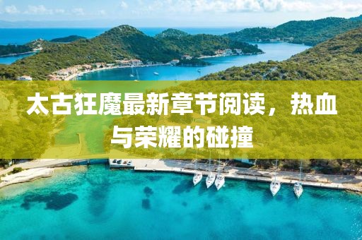 太古狂魔最新章節(jié)閱讀，熱血與榮耀的碰撞