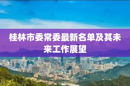 桂林市委常委最新名單及其未來(lái)工作展望