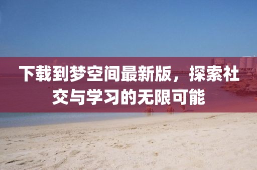 下載到夢空間最新版，探索社交與學(xué)習(xí)的無限可能
