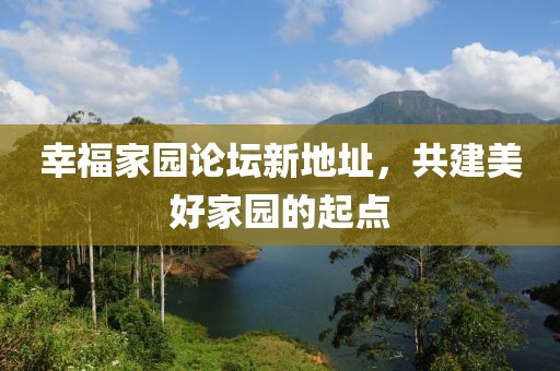 幸福家園論壇新地址，共建美好家園的起點
