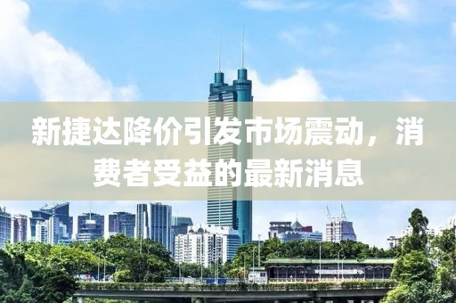 新捷達(dá)降價(jià)引發(fā)市場(chǎng)震動(dòng)，消費(fèi)者受益的最新消息