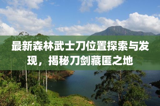 最新森林武士刀位置探索與發(fā)現(xiàn)，揭秘刀劍藏匿之地