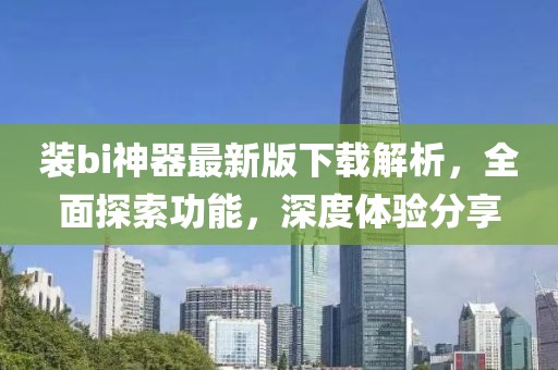 裝bi神器最新版下載解析，全面探索功能，深度體驗分享