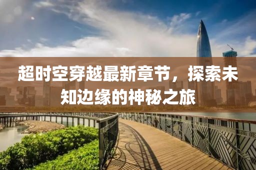 超時空穿越最新章節(jié)，探索未知邊緣的神秘之旅