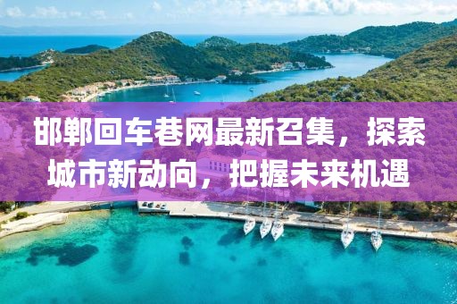 邯鄲回車巷網(wǎng)最新召集，探索城市新動(dòng)向，把握未來(lái)機(jī)遇