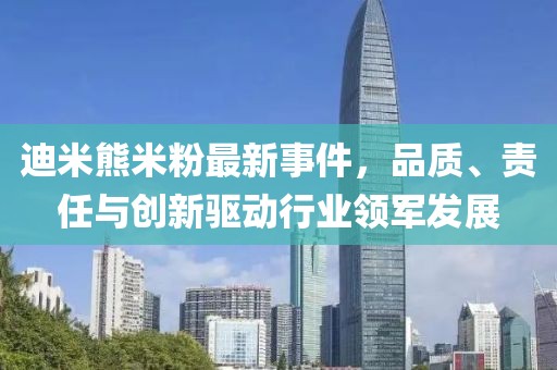 迪米熊米粉最新事件，品質(zhì)、責任與創(chuàng)新驅(qū)動行業(yè)領(lǐng)軍發(fā)展