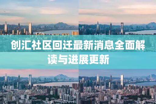 創(chuàng)匯社區(qū)回遷最新消息全面解讀與進(jìn)展更新