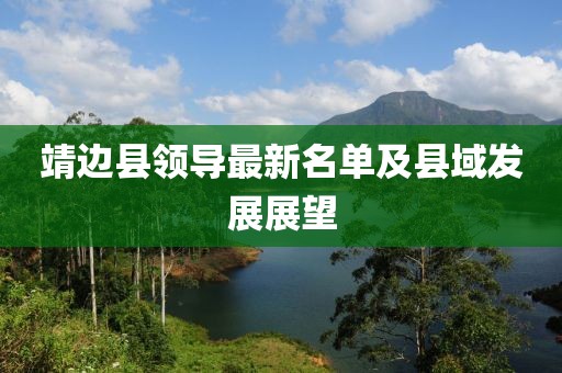 靖邊縣領(lǐng)導(dǎo)最新名單及縣域發(fā)展展望