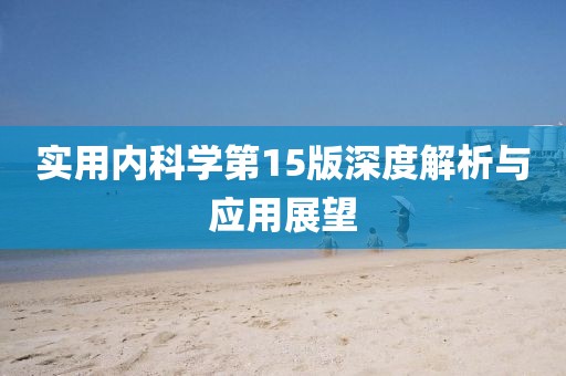 實用內(nèi)科學(xué)第15版深度解析與應(yīng)用展望
