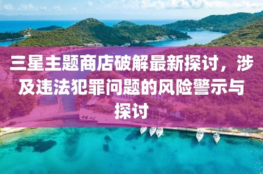 三星主題商店破解最新探討，涉及違法犯罪問(wèn)題的風(fēng)險(xiǎn)警示與探討