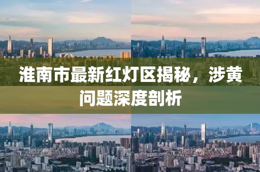 淮南市最新紅燈區(qū)揭秘，涉黃問題深度剖析