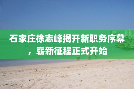 石家莊徐志峰揭開新職務(wù)序幕，嶄新征程正式開始