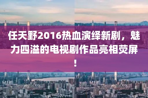 任天野2016熱血演繹新劇，魅力四溢的電視劇作品亮相熒屏！