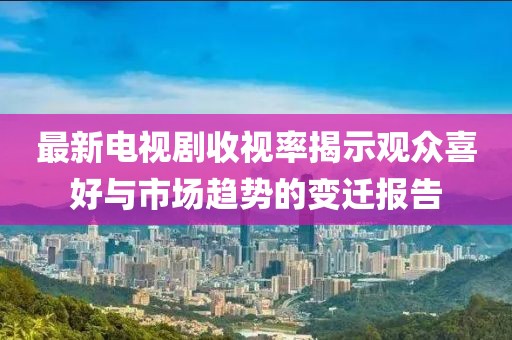最新電視劇收視率揭示觀眾喜好與市場(chǎng)趨勢(shì)的變遷報(bào)告