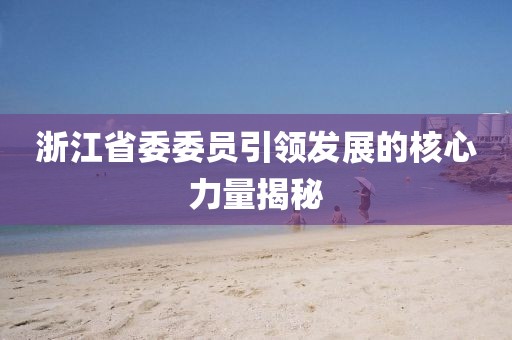 浙江省委委員引領(lǐng)發(fā)展的核心力量揭秘