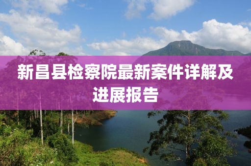 新昌縣檢察院最新案件詳解及進展報告