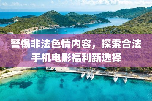警惕非法色情內(nèi)容，探索合法手機電影福利新選擇