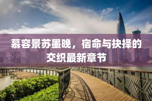慕容景蘇墨晚，宿命與抉擇的交織最新章節(jié)