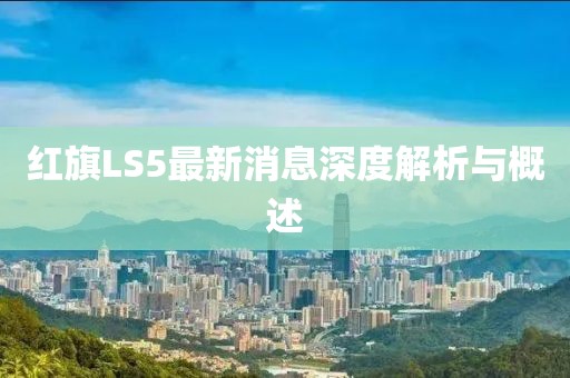 紅旗LS5最新消息深度解析與概述