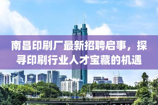 南昌印刷廠最新招聘啟事，探尋印刷行業(yè)人才寶藏的機(jī)遇