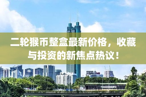 二輪猴幣整盒最新價(jià)格，收藏與投資的新焦點(diǎn)熱議！