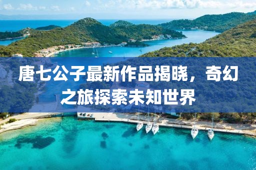 唐七公子最新作品揭曉，奇幻之旅探索未知世界