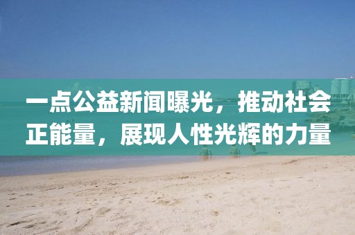 一點(diǎn)公益新聞曝光，推動(dòng)社會(huì)正能量，展現(xiàn)人性光輝的力量