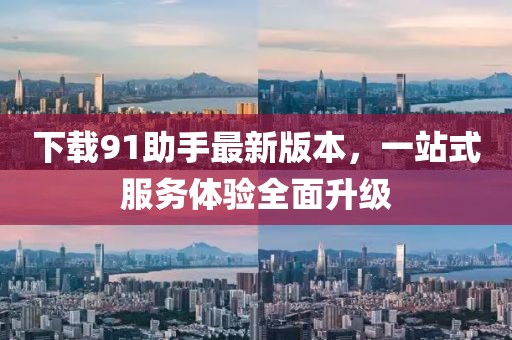 下載91助手最新版本，一站式服務(wù)體驗全面升級