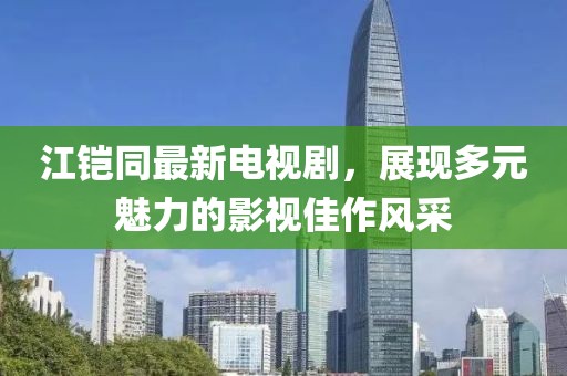 江鎧同最新電視劇，展現(xiàn)多元魅力的影視佳作風采