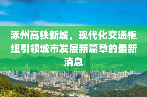 涿州高鐵新城，現(xiàn)代化交通樞紐引領(lǐng)城市發(fā)展新篇章的最新消息