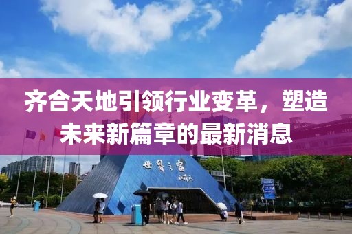 齊合天地引領(lǐng)行業(yè)變革，塑造未來(lái)新篇章的最新消息