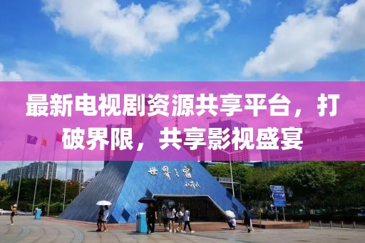 最新電視劇資源共享平臺，打破界限，共享影視盛宴