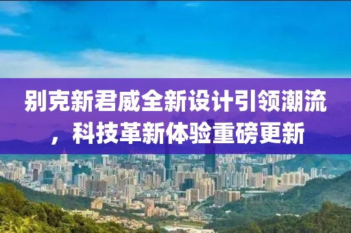 別克新君威全新設(shè)計引領(lǐng)潮流，科技革新體驗重磅更新