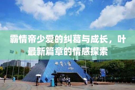 霸情帝少愛(ài)的糾葛與成長(zhǎng)，葉最新篇章的情感探索