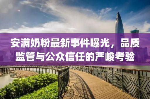 安滿奶粉最新事件曝光，品質(zhì)監(jiān)管與公眾信任的嚴(yán)峻考驗(yàn)