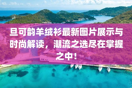 旦可韻羊絨衫最新圖片展示與時(shí)尚解讀，潮流之選盡在掌握之中！