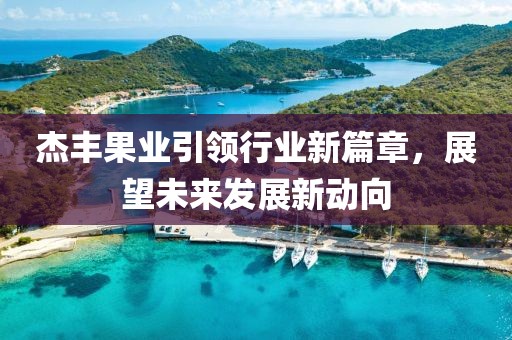 杰豐果業(yè)引領(lǐng)行業(yè)新篇章，展望未來(lái)發(fā)展新動(dòng)向