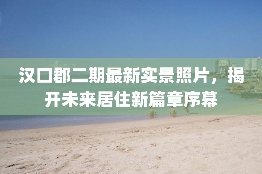 漢口郡二期最新實景照片，揭開未來居住新篇章序幕