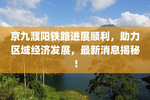 京九濮陽鐵路進展順利，助力區(qū)域經(jīng)濟發(fā)展，最新消息揭秘！