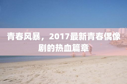 青春風暴，2017最新青春偶像劇的熱血篇章