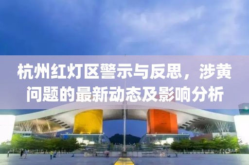 杭州紅燈區(qū)警示與反思，涉黃問題的最新動態(tài)及影響分析