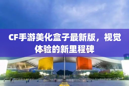 CF手游美化盒子最新版，視覺體驗的新里程碑