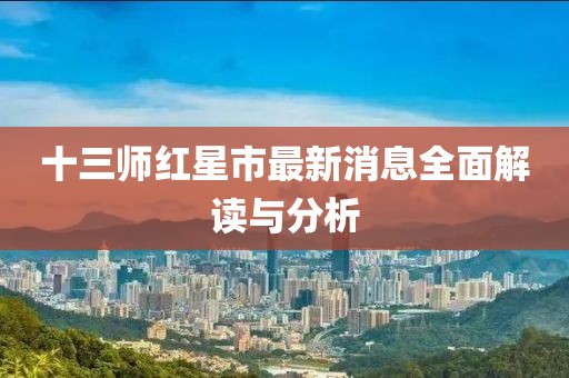 十三師紅星市最新消息全面解讀與分析