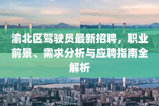 渝北區(qū)駕駛員最新招聘，職業(yè)前景、需求分析與應(yīng)聘指南全解析