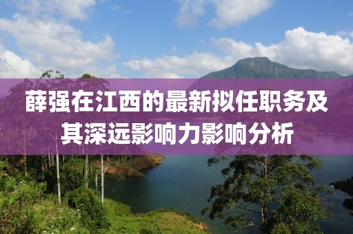薛強在江西的最新擬任職務(wù)及其深遠(yuǎn)影響力影響分析
