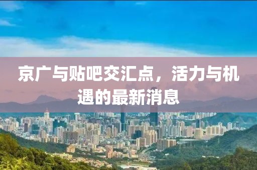 京廣與貼吧交匯點，活力與機遇的最新消息