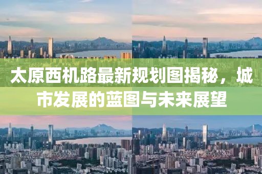 太原西機(jī)路最新規(guī)劃圖揭秘，城市發(fā)展的藍(lán)圖與未來(lái)展望