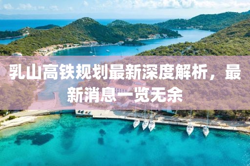 乳山高鐵規(guī)劃最新深度解析，最新消息一覽無(wú)余