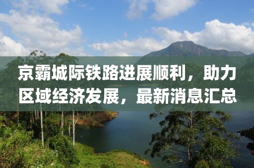 京霸城際鐵路進(jìn)展順利，助力區(qū)域經(jīng)濟(jì)發(fā)展，最新消息匯總