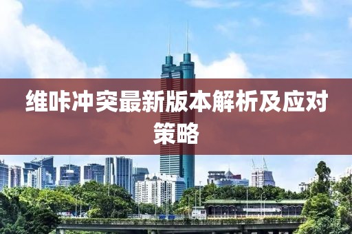 維咔沖突最新版本解析及應(yīng)對策略
